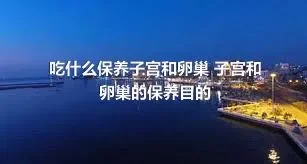 吃什么保养子宫和卵巢 子宫和卵巢的保养目的