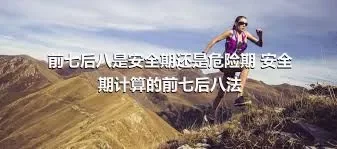 前七后八是安全期还是危险期 安全期计算的前七后八法