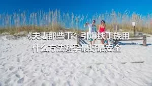 《夫妻那些事》引爆铁丁族用什么方法避孕最好最安全