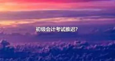 初级会计考试推迟？