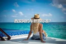 西安网约车新政标准？