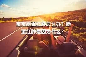 宝宝脸蛋红肿怎么办？脸蛋红肿是因为什么？