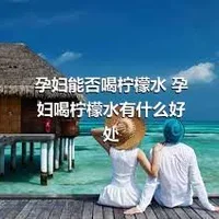 孕妇能否喝柠檬水 孕妇喝柠檬水有什么好处