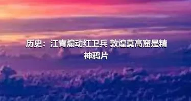 历史：江青煽动红卫兵 敦煌莫高窟是精神鸦片