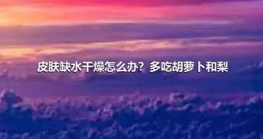 皮肤缺水干燥怎么办？多吃胡萝卜和梨