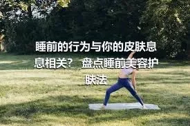 睡前的行为与你的皮肤息息相关？ 盘点睡前美容护肤法