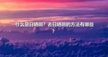 什么是日晒斑？去日晒斑的方法有哪些？