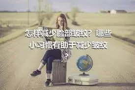 怎样减少脸部皱纹？哪些小习惯有助于减少皱纹？