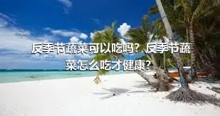 反季节蔬菜可以吃吗？反季节蔬菜怎么吃才健康？