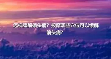 怎样缓解偏头痛？按摩哪些穴位可以缓解偏头痛？