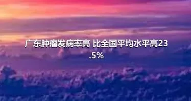 广东肿瘤发病率高 比全国平均水平高23.5%