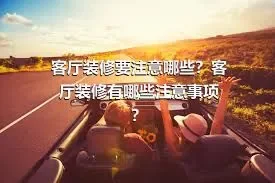 客厅装修要注意哪些？客厅装修有哪些注意事项？