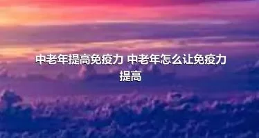 中老年提高免疫力 中老年怎么让免疫力提高