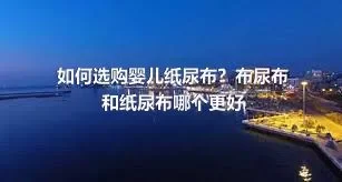 如何选购婴儿纸尿布？布尿布和纸尿布哪个更好