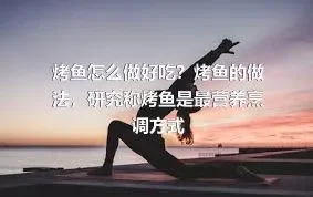 烤鱼怎么做好吃？烤鱼的做法，研究称烤鱼是最营养烹调方式