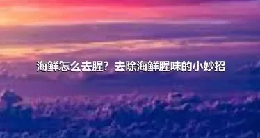 海鲜怎么去腥？去除海鲜腥味的小妙招