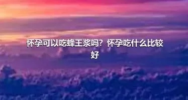 怀孕可以吃蜂王浆吗？怀孕吃什么比较好