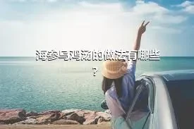 海参乌鸡汤的做法有哪些？