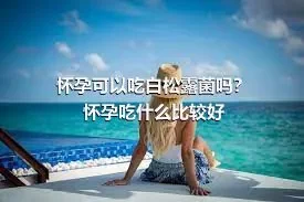 怀孕可以吃白松露菌吗？怀孕吃什么比较好