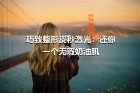 巧致整形皮秒激光：还你一个无瑕奶油肌