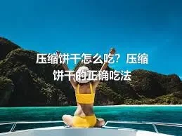 压缩饼干怎么吃？压缩饼干的正确吃法