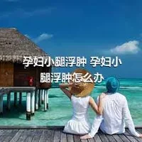 孕妇小腿浮肿 孕妇小腿浮肿怎么办