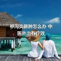 甲沟炎脓肿怎么办 中医外治有疗效