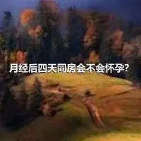 月经后四天同房会不会怀孕？