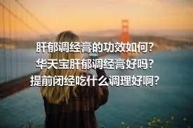 肝郁调经膏的功效如何？华天宝肝郁调经膏好吗？提前闭经吃什么调理好啊？