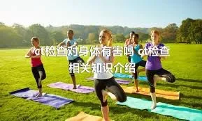 ct检查对身体有害吗 ct检查相关知识介绍