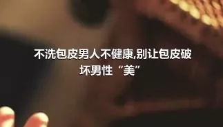 不洗包皮男人不健康,别让包皮破坏男性“美”