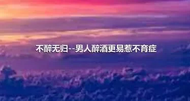 不醉无归--男人醉酒更易惹不育症