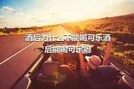 酒后为什么不能喝可乐酒后能喝可乐吗