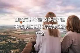 切除扁桃体后痰多是咋回事,切除扁桃体后需要注意什么