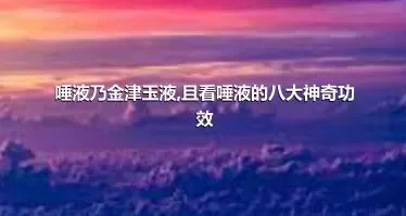 唾液乃金津玉液,且看唾液的八大神奇功效