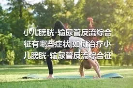 小儿膀胱-输尿管反流综合征有哪些症状,如何治疗小儿膀胱-输尿管反流综合征