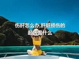 伤肝怎么办,肝脏损伤的起因是什么