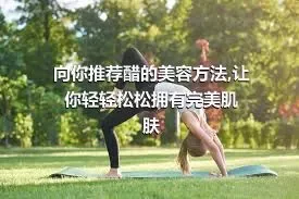 向你推荐醋的美容方法,让你轻轻松松拥有完美肌肤