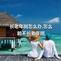 长老年斑怎么办,怎么能不长老年斑