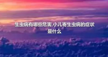 生虫病有哪些危害,小儿寄生虫病的症状是什么