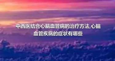 中西医结合心脑血管病的治疗方法,心脑血管疾病的症状有哪些