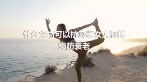 什么食物可以抗衰老女人怎样预防衰老