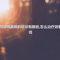 胸部放线菌病的症状有那些,怎么治疗效果最佳