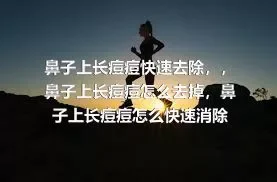 鼻子上长痘痘快速去除，，鼻子上长痘痘怎么去掉，鼻子上长痘痘怎么快速消除