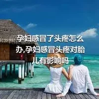 孕妇感冒了头疼怎么办,孕妇感冒头疼对胎儿有影响吗