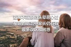 近视不戴眼镜头晕恶心近视眼的防治中家长仍存在很多误区和困惑