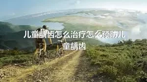 儿童龋齿怎么治疗怎么预防儿童龋齿