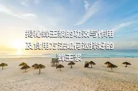 揭秘蜂王浆的功效与作用及食用方法如何选择好的蜂王浆