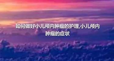 如何做好小儿颅内肿瘤的护理,小儿颅内肿瘤的症状