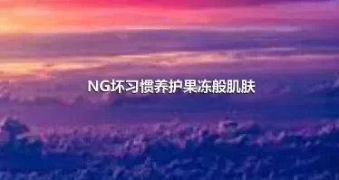 NG坏习惯养护果冻般肌肤